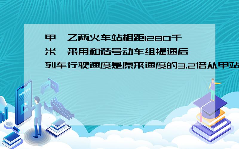 甲,乙两火车站相距1280千米,采用和谐号动车组提速后,列车行驶速度是原来速度的3.2倍从甲站到乙站的时间短了11小时,求列车提速后的速度