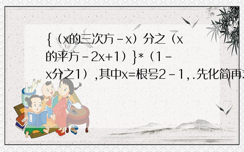 {（x的三次方-x）分之（x的平方-2x+1）}*（1-x分之1）,其中x=根号2-1,.先化简再求值,