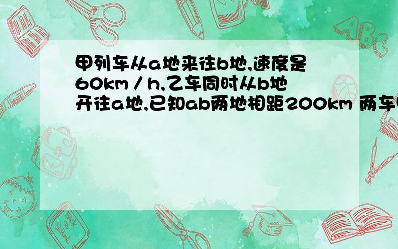 甲列车从a地来往b地,速度是60km／h,乙车同时从b地开往a地,已知ab两地相距200km 两车甲列车从a地来往b地,速度是60km／h,乙车同时从b地开往a地,已知ab两地相距200km两车相遇是距a地有多远