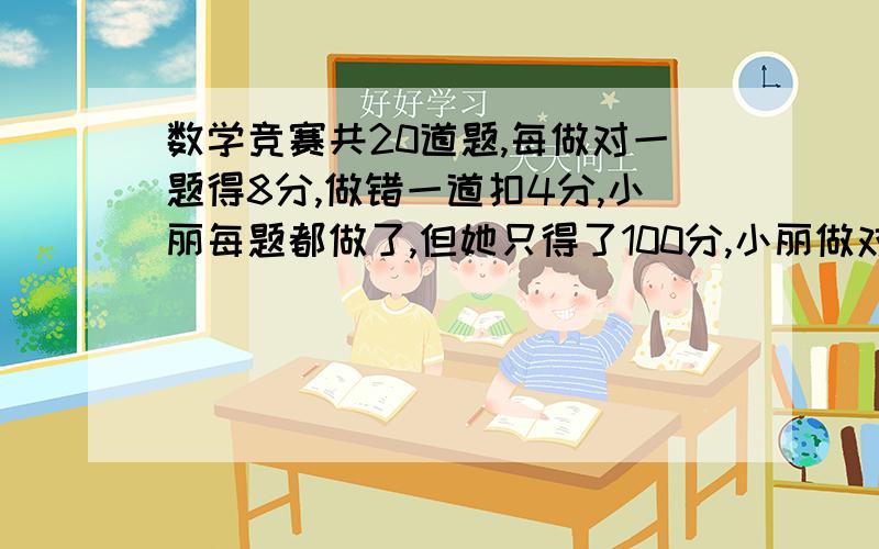 数学竞赛共20道题,每做对一题得8分,做错一道扣4分,小丽每题都做了,但她只得了100分,小丽做对多少道题.