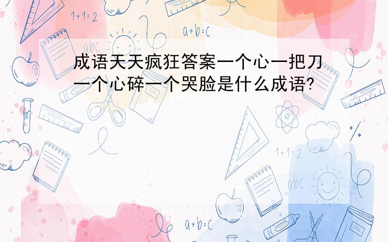 成语天天疯狂答案一个心一把刀一个心碎一个哭脸是什么成语?