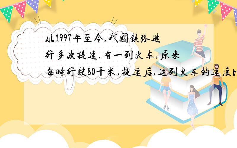 从1997年至今,我国铁路进行多次提速.有一列火车,原来每时行驶80千米,提速后,这列火车的速度比原来增加40％.现在这列火车每时行驶多少千米?