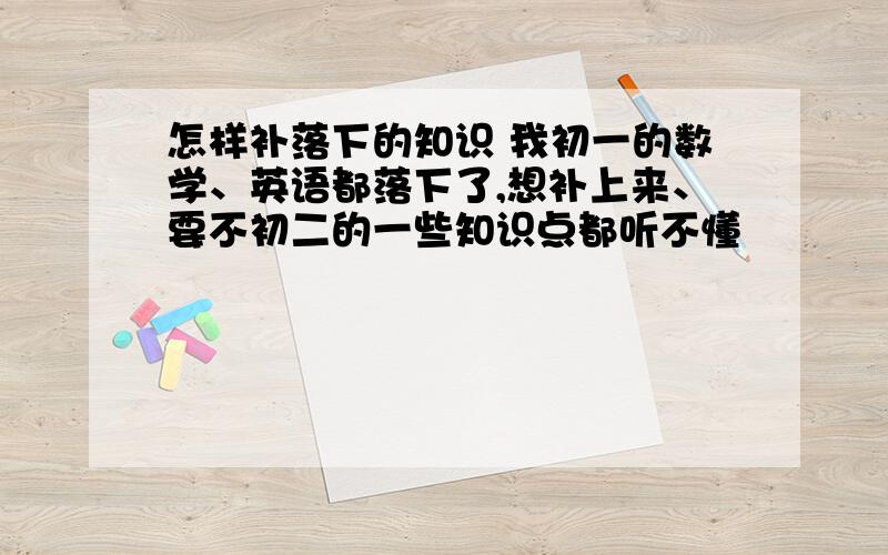 怎样补落下的知识 我初一的数学、英语都落下了,想补上来、要不初二的一些知识点都听不懂