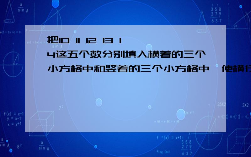 把10 11 12 13 14这五个数分别填入横着的三个小方格中和竖着的三个小方格中,使横行三个数的和等于竖行三个数的和（每个数在一副图中只能用一次）,你能填出三种不同的答案吗?