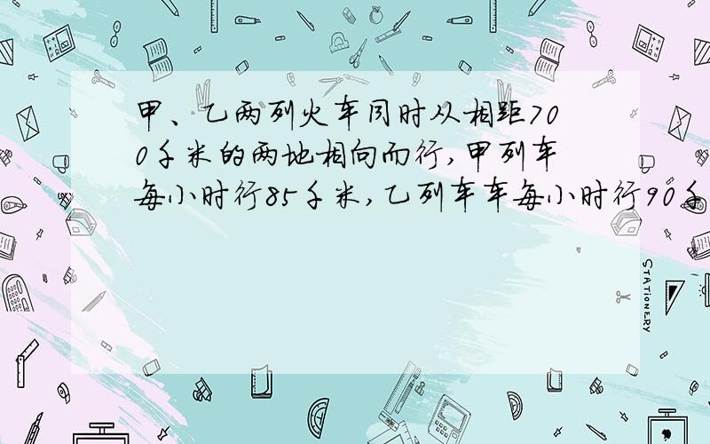 甲、乙两列火车同时从相距700千米的两地相向而行,甲列车每小时行85千米,乙列车车每小时行90千米,几小时