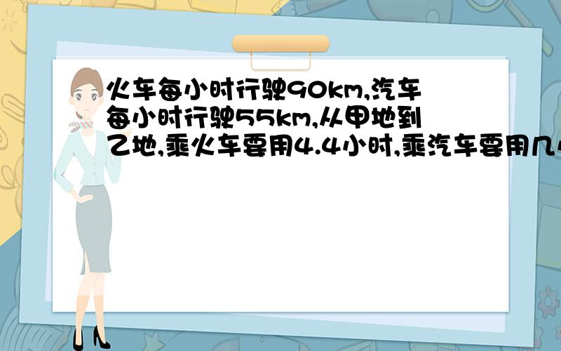 火车每小时行驶90km,汽车每小时行驶55km,从甲地到乙地,乘火车要用4.4小时,乘汽车要用几小时?写出成什么比例,