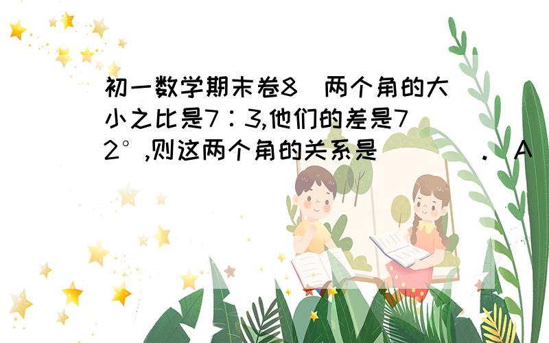 初一数学期末卷8．两个角的大小之比是7∶3,他们的差是72°,则这两个角的关系是（    ）.（A）相等        （B）互余        （C）互补        （D）无法确定9．某种出租车收费标准是：起步价6元