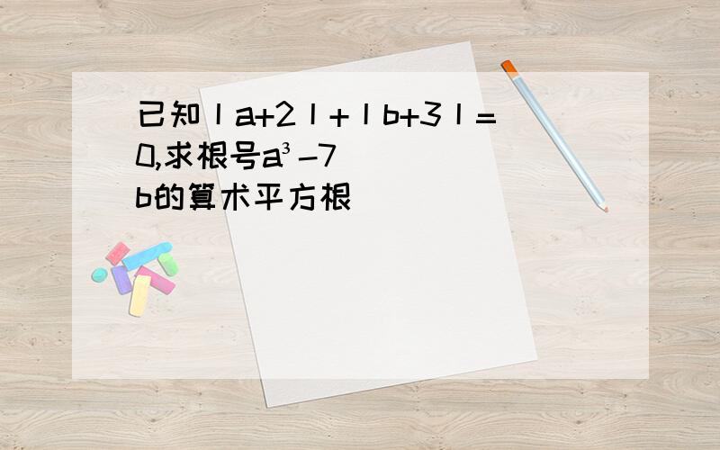 已知丨a+2丨+丨b+3丨=0,求根号a³-7b的算术平方根