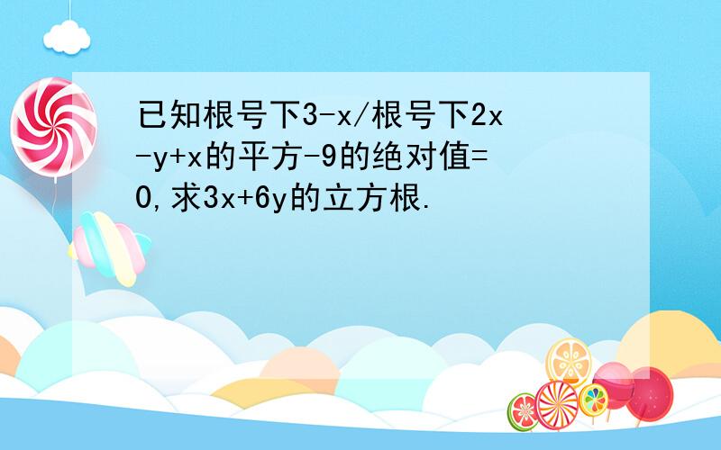 已知根号下3-x/根号下2x-y+x的平方-9的绝对值=0,求3x+6y的立方根.