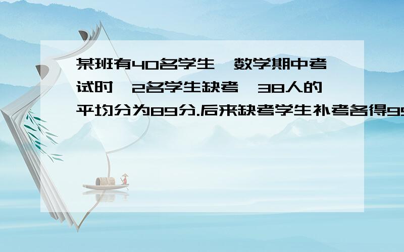 某班有40名学生,数学期中考试时,2名学生缺考,38人的平均分为89分.后来缺考学生补考各得99分,这次考试的平均分是多少?