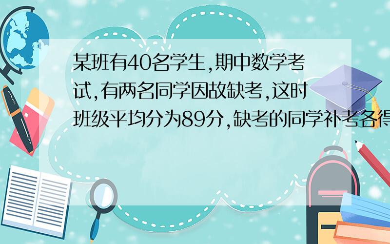 某班有40名学生,期中数学考试,有两名同学因故缺考,这时班级平均分为89分,缺考的同学补考各得99分,这个班级中考平均分是多少