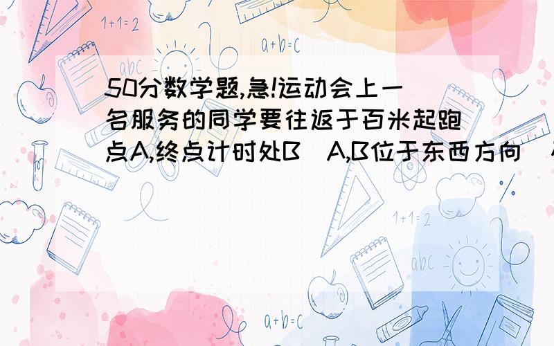 50分数学题,急!运动会上一名服务的同学要往返于百米起跑点A,终点计时处B（A,B位于东西方向）及检录处C,他在A处看C点位于北偏东60度方向上,在B处看C点位于西北方向（即北偏西45度上）.现在