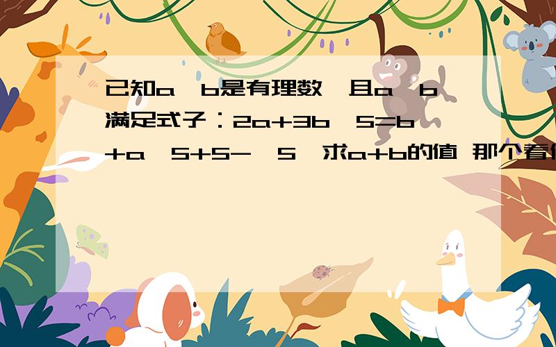 已知a、b是有理数,且a、b满足式子：2a+3b√5=b+a√5+5-√5,求a+b的值 那个看似对号的符号是根号