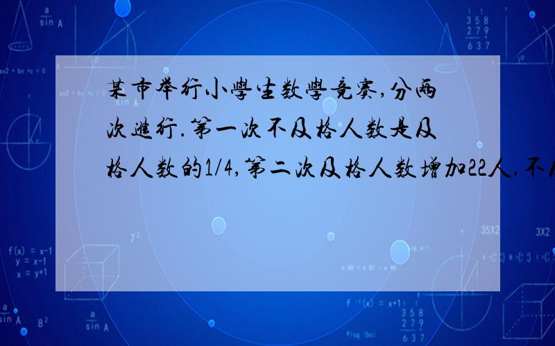 某市举行小学生数学竞赛,分两次进行.第一次不及格人数是及格人数的1/4,第二次及格人数增加22人,不及格人数是及格人数1/6,问参加数学竞赛共有多少人?