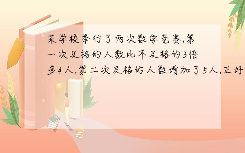 某学校举行了两次数学竞赛,第一次及格的人数比不及格的3倍多4人,第二次及格的人数增加了5人,正好是不及