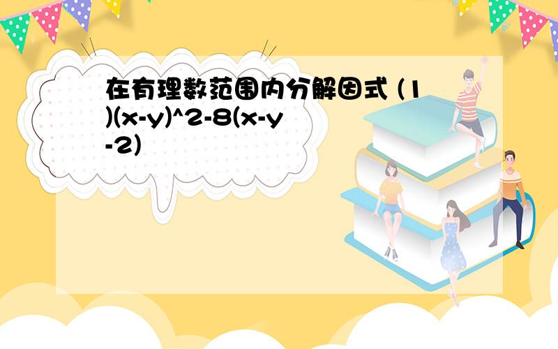 在有理数范围内分解因式 (1)(x-y)^2-8(x-y-2)