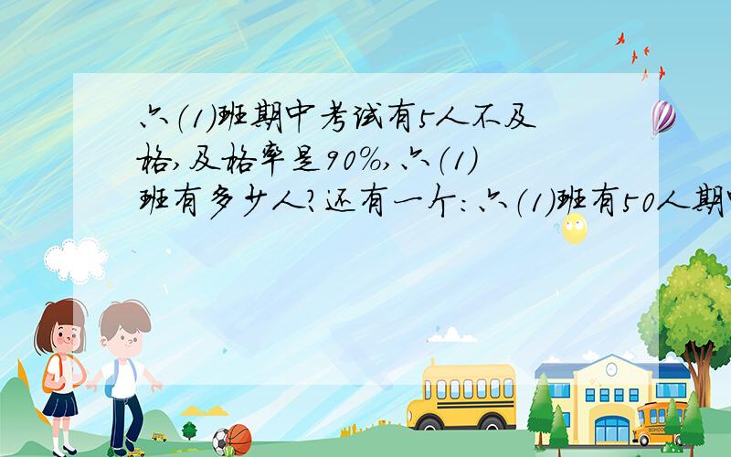 六（1）班期中考试有5人不及格,及格率是90%,六（1）班有多少人?还有一个：六（1）班有50人期中考试及格率是90%,有多少人不及格?