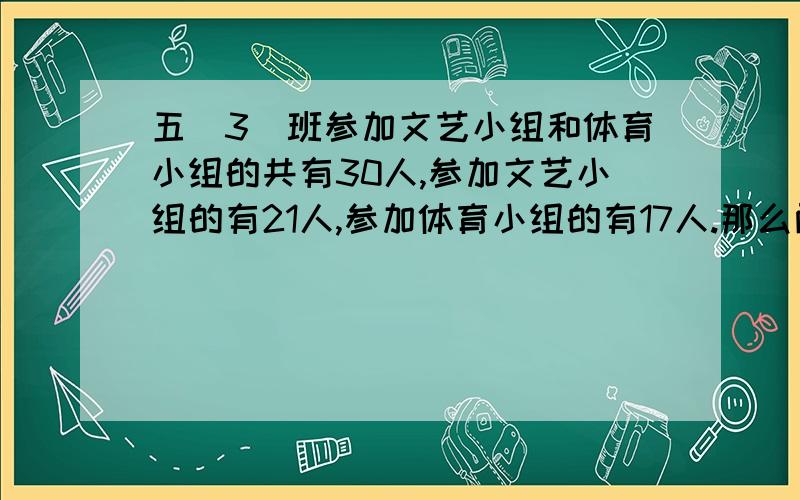 五(3)班参加文艺小组和体育小组的共有30人,参加文艺小组的有21人,参加体育小组的有17人.那么两个小组都参加的有几个?