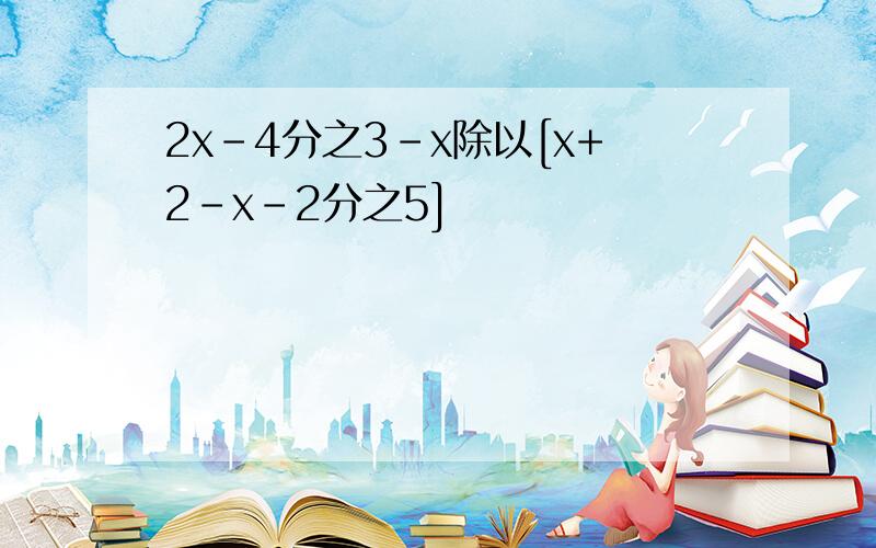 2x-4分之3-x除以[x+2-x-2分之5]