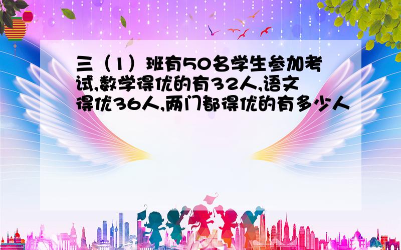 三（1）班有50名学生参加考试,数学得优的有32人,语文得优36人,两门都得优的有多少人