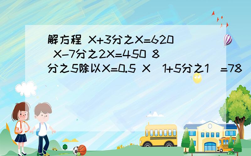 解方程 X+3分之X=620 X-7分之2X=450 8分之5除以X=0.5 X（1+5分之1）=78