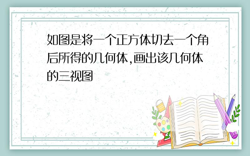 如图是将一个正方体切去一个角后所得的几何体,画出该几何体的三视图