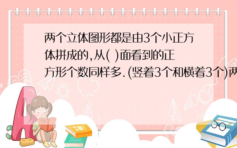 两个立体图形都是由3个小正方体拼成的,从( )面看到的正方形个数同样多.(竖着3个和横着3个)两个立体图形都是由3个小正方体拼成的,从( )面看到的正方形个数同样多.(竖着3个和横着3个)A、上