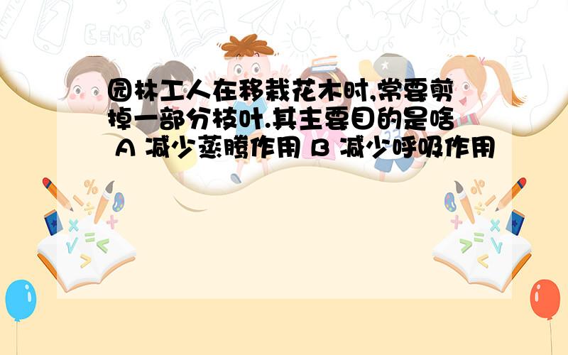 园林工人在移栽花木时,常要剪掉一部分枝叶.其主要目的是啥 A 减少蒸腾作用 B 减少呼吸作用