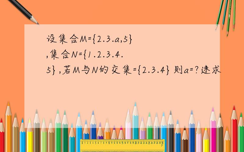 设集合M={2.3.a,5},集合N={1.2.3.4.5},若M与N的交集={2.3.4}则a=?速求