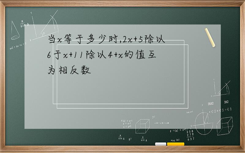 当x等于多少时,2x+5除以6于x+11除以4+x的值互为相反数