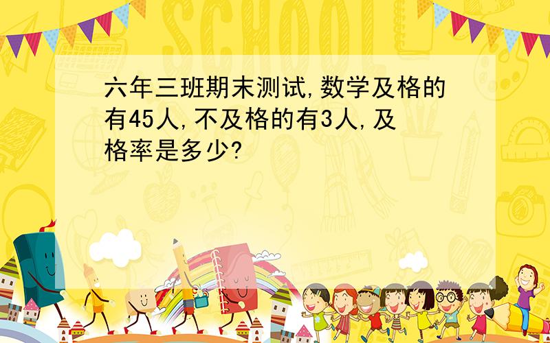 六年三班期末测试,数学及格的有45人,不及格的有3人,及格率是多少?