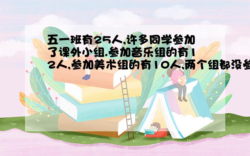 五一班有25人,许多同学参加了课外小组.参加音乐组的有12人,参加美术组的有10人,两个组都没参加的有六人.既参加音乐组又参加美术组的有多少人?