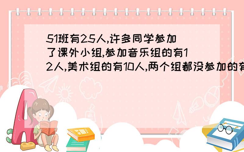 51班有25人,许多同学参加了课外小组,参加音乐组的有12人,美术组的有10人,两个组都没参加的有6人.问：即参加音乐组有参加美术组的有多少人?要算式!