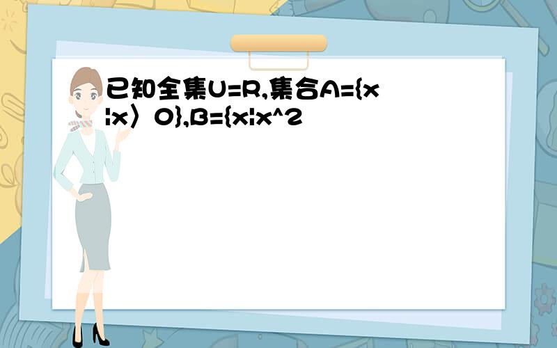 已知全集U=R,集合A={x|x〉0},B={x|x^2