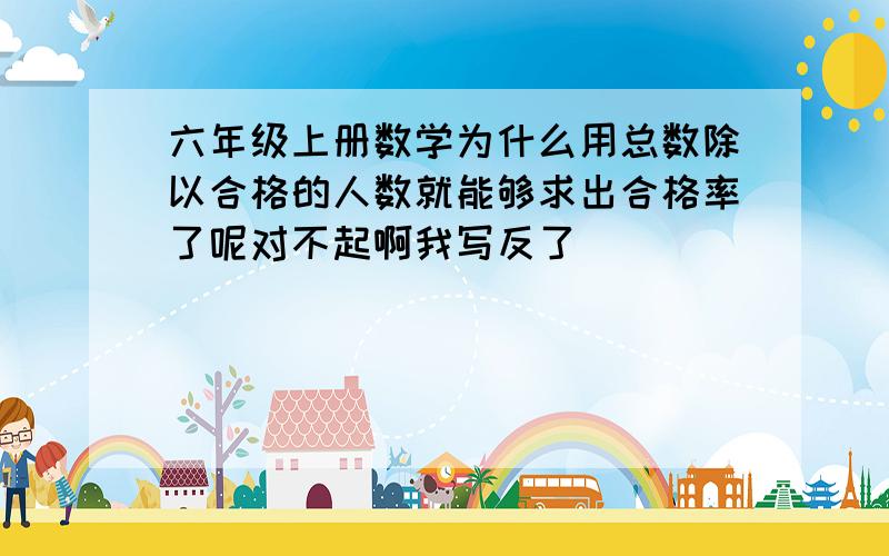 六年级上册数学为什么用总数除以合格的人数就能够求出合格率了呢对不起啊我写反了