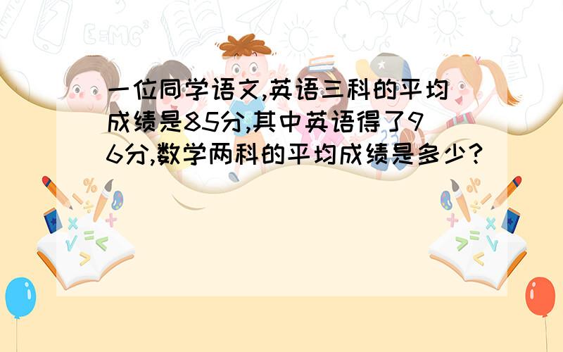 一位同学语文,英语三科的平均成绩是85分,其中英语得了96分,数学两科的平均成绩是多少?