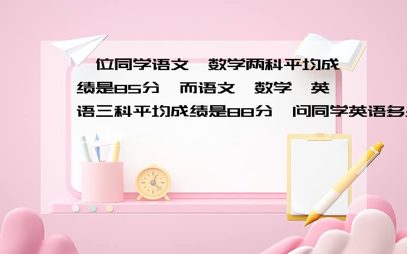 一位同学语文、数学两科平均成绩是85分,而语文、数学、英语三科平均成绩是88分,问同学英语多少分