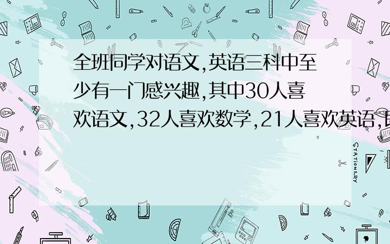 全班同学对语文,英语三科中至少有一门感兴趣,其中30人喜欢语文,32人喜欢数学,21人喜欢英语,即喜欢英语又喜欢数学的有15人,即喜欢数学又喜欢语文的有12人,既喜欢语文又喜欢英语的有14人,