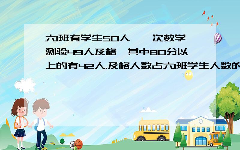 六1班有学生50人,一次数学测验49人及格,其中80分以上的有42人.及格人数占六1班学生人数的（ ）%80分以上的人数占六1班学生总人数的（ ）%,80分以上的人数占六1班学生总人数的（ ）%,不及格