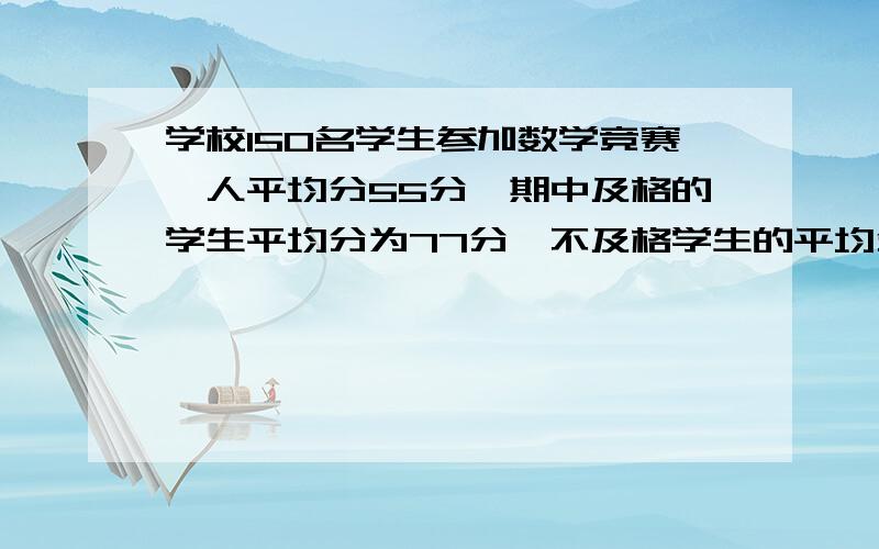 学校150名学生参加数学竞赛,人平均分55分,期中及格的学生平均分为77分,不及格学生的平均分为47分则不及格的学生有多少人?