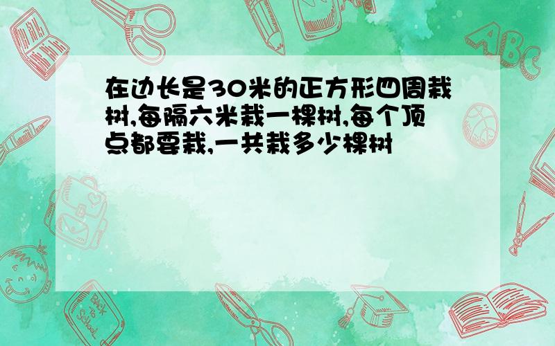 在边长是30米的正方形四周栽树,每隔六米栽一棵树,每个顶点都要栽,一共栽多少棵树