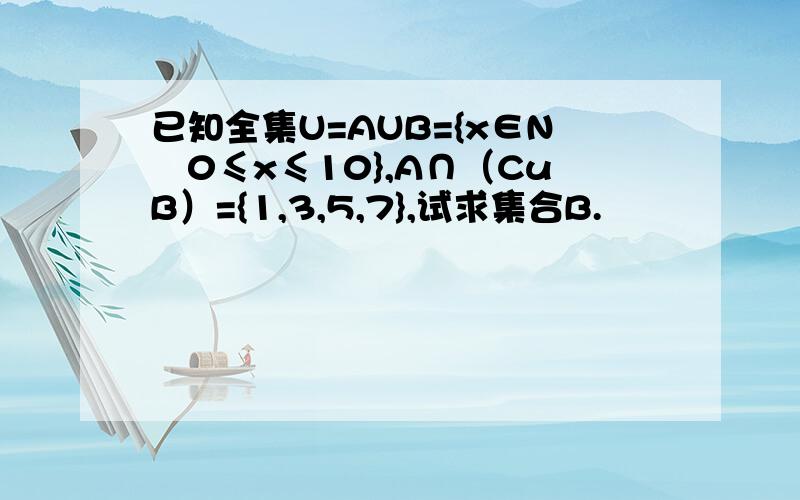 已知全集U=AUB={x∈N∣0≤x≤10},A∩（CuB）={1,3,5,7},试求集合B.