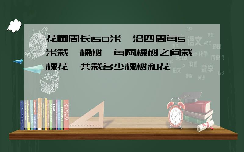 花圃周长150米,沿四周每5米栽一棵树,每两棵树之间栽一棵花,共栽多少棵树和花