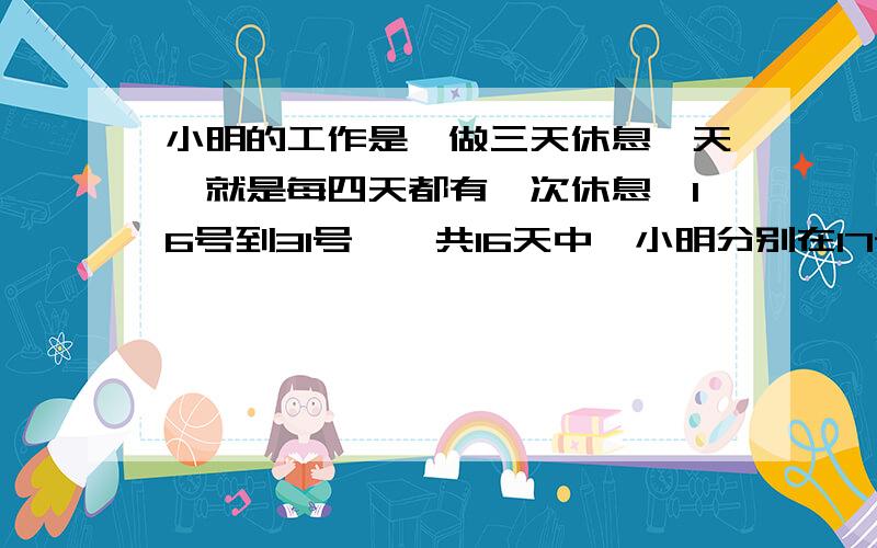 小明的工作是,做三天休息一天,就是每四天都有一次休息,16号到31号,一共16天中,小明分别在17号,19,20,21号请假了,请问,小明做到什么时候,才还清这些假期?