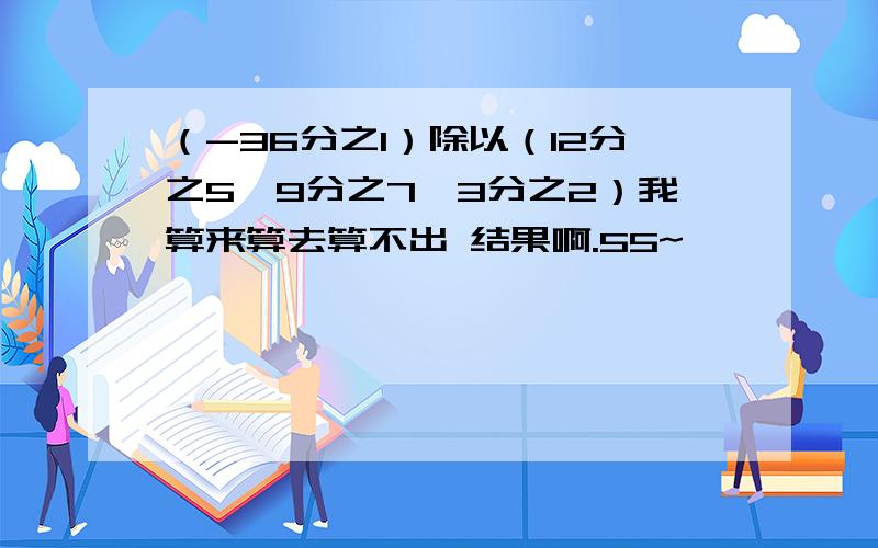 （-36分之1）除以（12分之5—9分之7—3分之2）我算来算去算不出 结果啊.55~