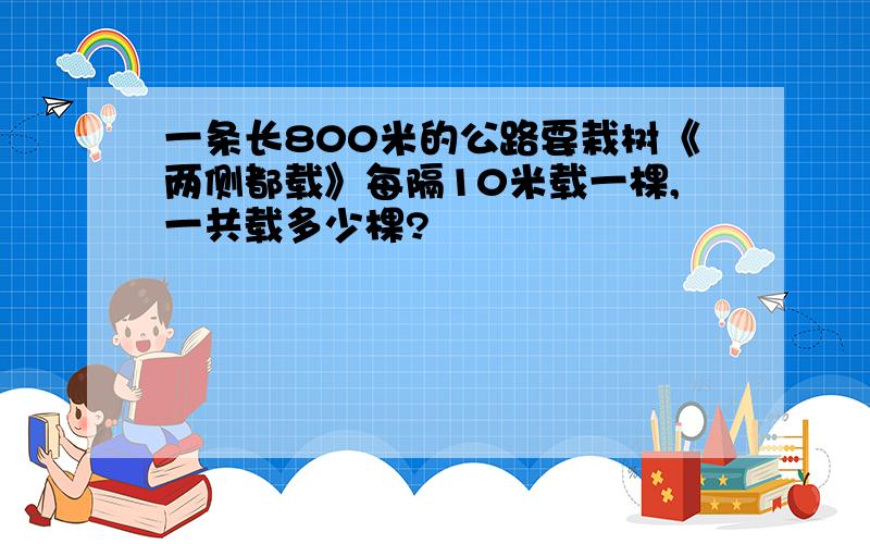 一条长800米的公路要栽树《两侧都载》每隔10米载一棵,一共载多少棵?