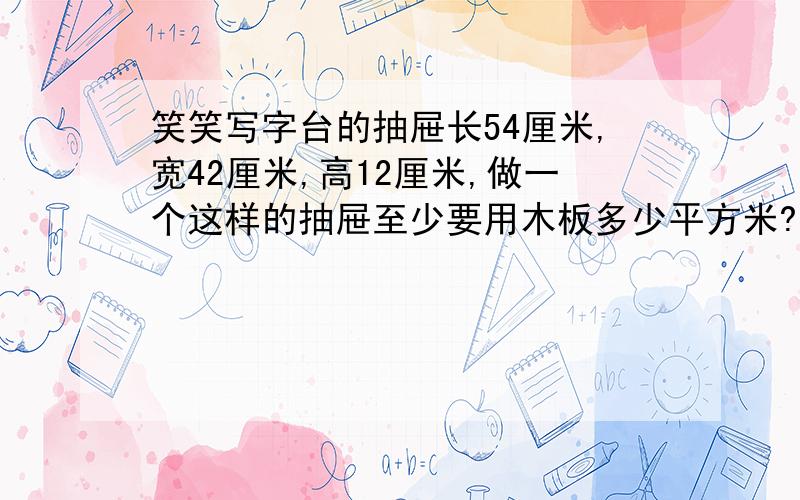 笑笑写字台的抽屉长54厘米,宽42厘米,高12厘米,做一个这样的抽屉至少要用木板多少平方米?