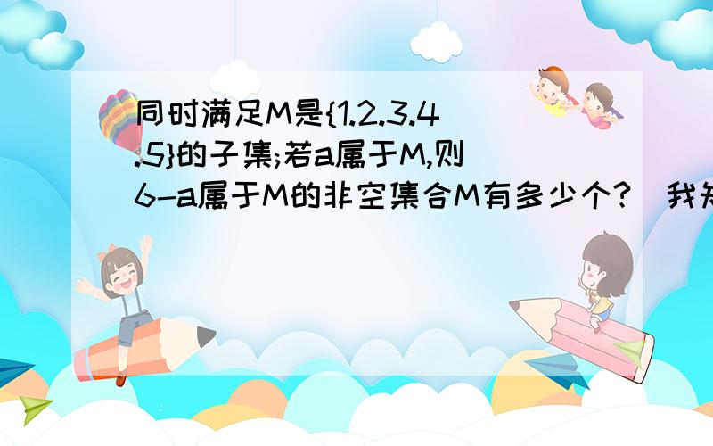 同时满足M是{1.2.3.4.5}的子集;若a属于M,则6-a属于M的非空集合M有多少个?(我知道答案为7,但当M只有一个元素时,为什么只有3这种情况?)