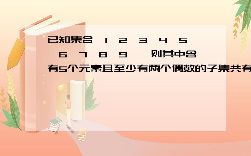 已知集合{1,2,3,4,5,6,7,8,9},则其中含有5个元素且至少有两个偶数的子集共有多少