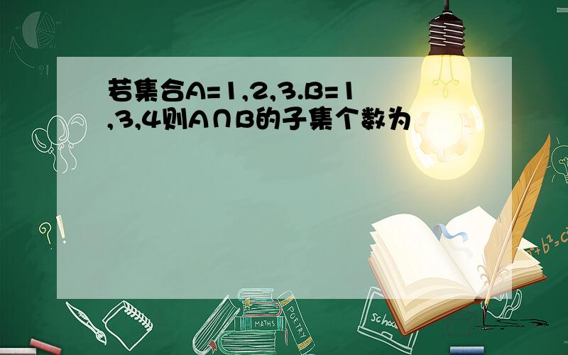 若集合A=1,2,3.B=1,3,4则A∩B的子集个数为